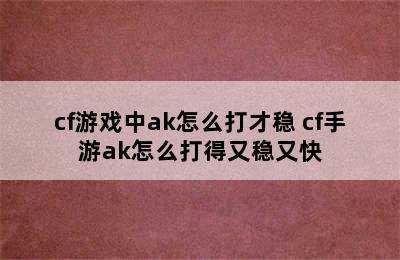 cf游戏中ak怎么打才稳 cf手游ak怎么打得又稳又快